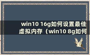 win10 16g如何设置最佳虚拟内存（win10 8g如何设置最佳虚拟内存）